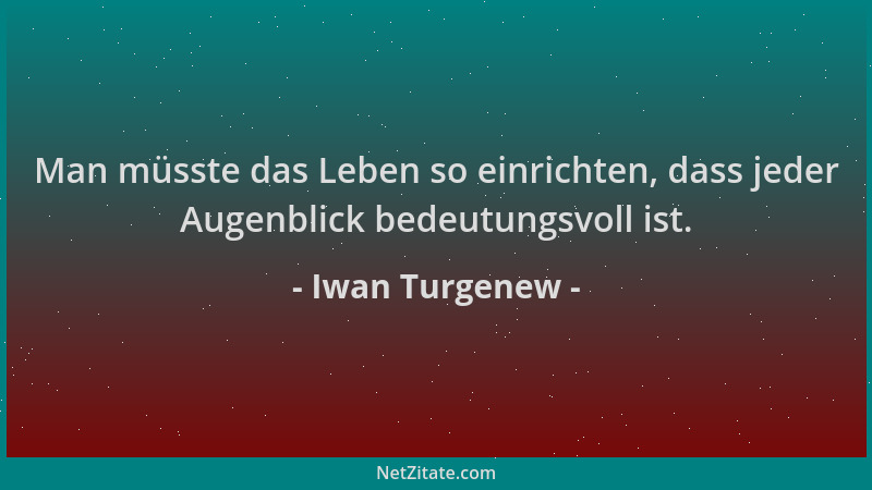 Iwan Turgenew - Man müsste das Leben so einrichten, dass jeder Augenblick bedeutungsvoll ist....