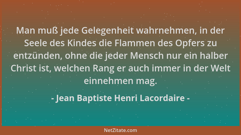 Jean Baptiste Henri Lacordaire - Man muß jede Gelegenheit wahrnehmen, in der Seele des Kindes die Flammen des Opfers zu ent...