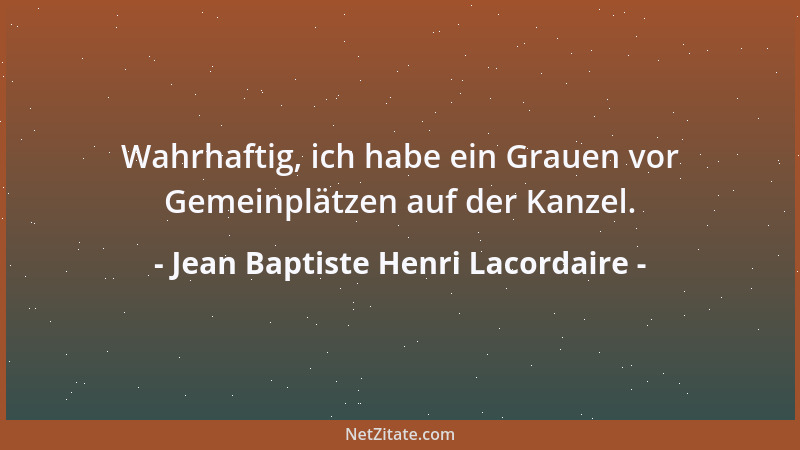Jean Baptiste Henri Lacordaire - Wahrhaftig, ich habe ein Grauen vor Gemeinplätzen auf der Kanzel....