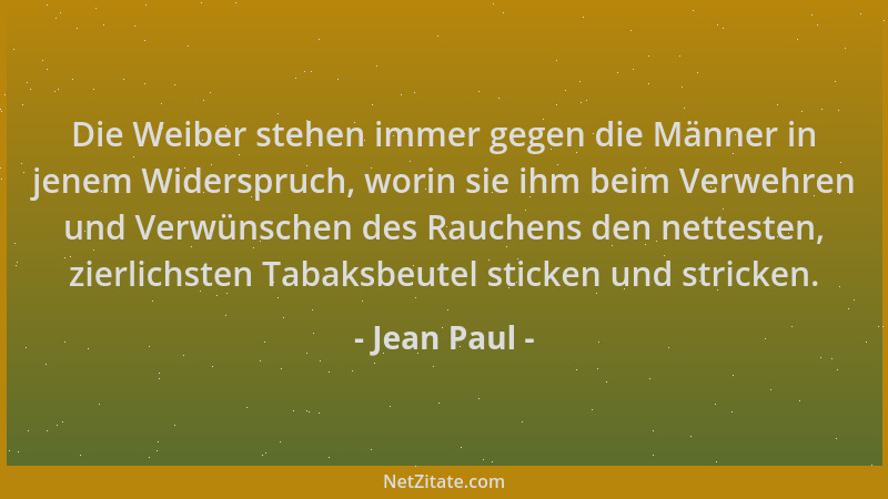 Jean Paul - Die Weiber stehen immer gegen die Männer in jenem Widerspruch, worin sie ihm beim Verwehren und Verwünschen des...