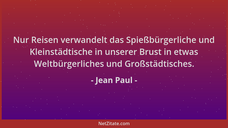 Jean Paul - Nur Reisen verwandelt das Spießbürgerliche und Kleinstädtische in unserer Brust in etwas Weltbürgerliches und G...