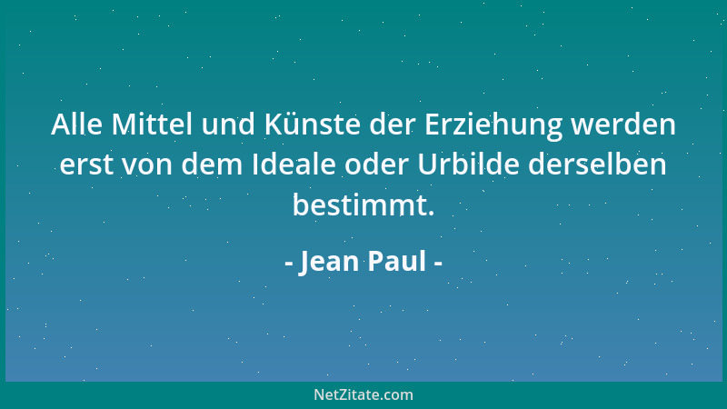 Jean Paul - Alle Mittel und Künste der Erziehung werden erst von dem Ideale oder Urbilde derselben bestimmt....