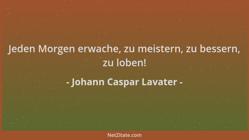 Johann Caspar Lavater - Jeden Morgen erwache, zu meistern, zu bessern, zu loben!...