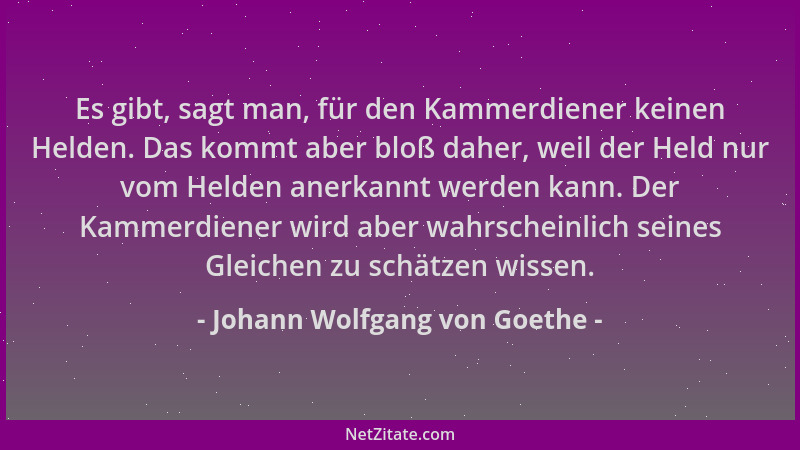 Johann Wolfgang von Goethe - Es gibt, sagt man, für den Kammerdiener keinen Helden. Das kommt aber bloß daher, weil der Hel...