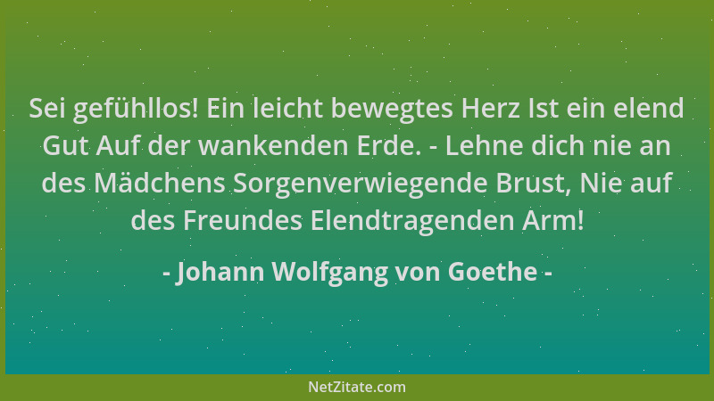 Johann Wolfgang von Goethe - Sei gefühllos! Ein leicht bewegtes Herz Ist ein elend Gut Auf der wankenden Erde. - Lehne dich...