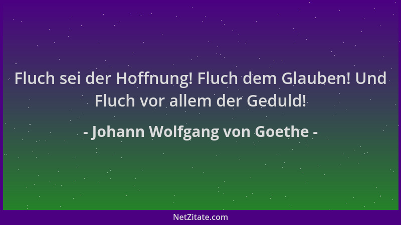 Johann Wolfgang von Goethe - Fluch sei der Hoffnung! Fluch dem Glauben! Und Fluch vor allem der Geduld!...