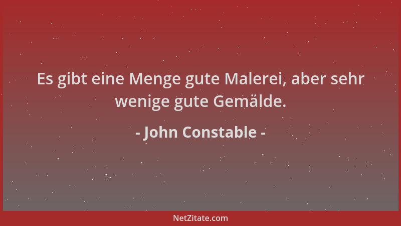 John Constable - Es gibt eine Menge gute Malerei, aber sehr wenige gute Gemälde....