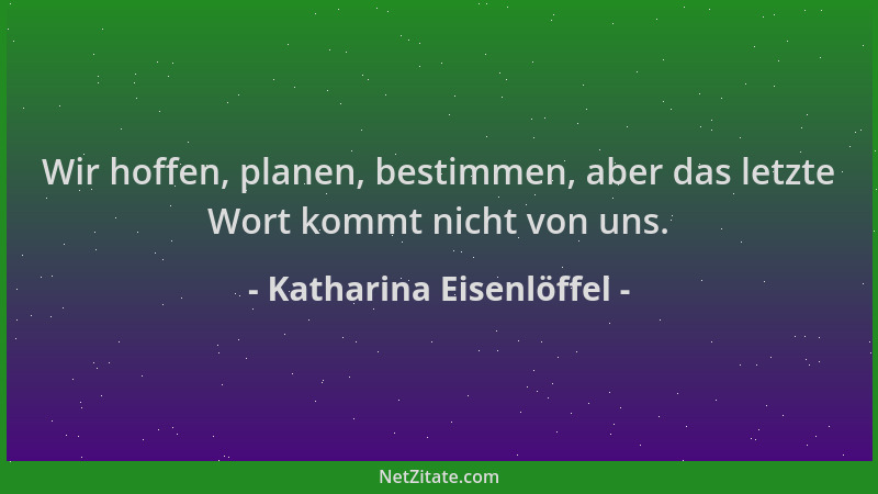 Katharina Eisenlöffel - Wir hoffen, planen, bestimmen, aber das letzte Wort kommt nicht von uns....