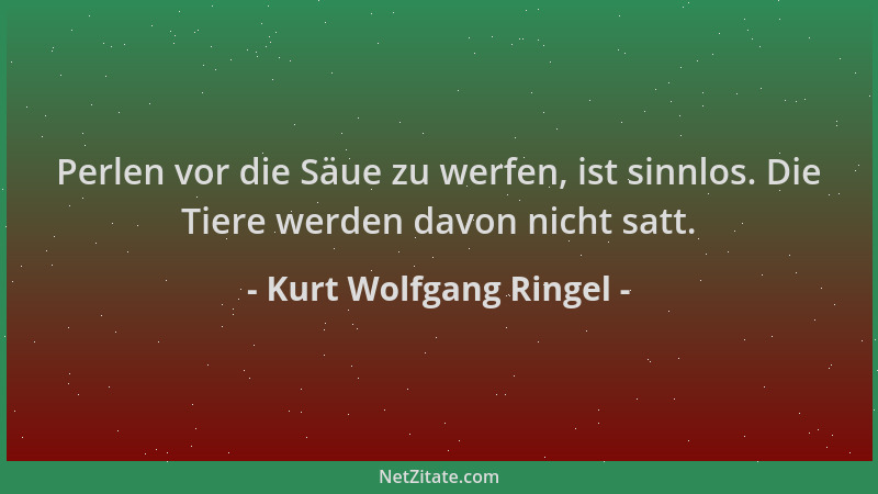 Kurt Wolfgang Ringel - Perlen vor die Säue zu werfen, ist sinnlos. Die Tiere werden davon nicht satt....