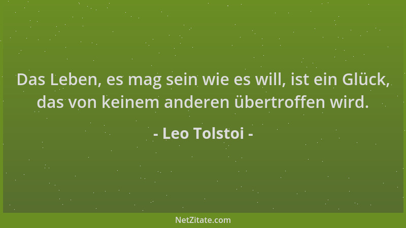 Leo Tolstoi - Das Leben, es mag sein wie es will, ist ein Glück, das von keinem anderen übertroffen wird....