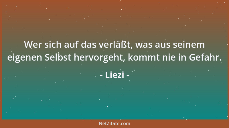 Liezi - Wer sich auf das verläßt, was aus seinem eigenen Selbst hervorgeht, kommt nie in Gefahr....