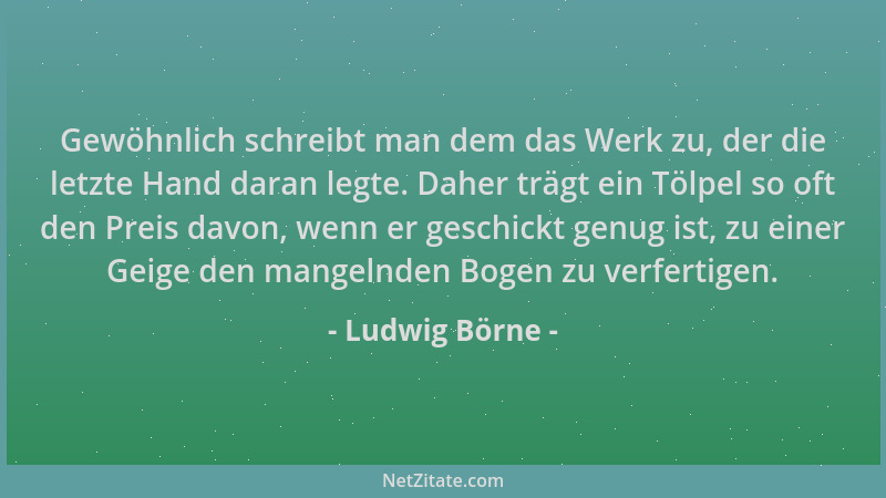 Ludwig Börne - Gewöhnlich schreibt man dem das Werk zu, der die letzte Hand daran legte. Daher trägt ein Tölpel so oft den...