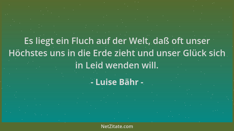 Luise Bähr - Es liegt ein Fluch auf der Welt, daß oft unser Höchstes uns in die Erde zieht und unser Glück sich in Leid wen...
