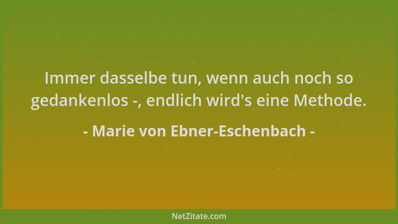 Marie von Ebner-Eschenbach - Immer dasselbe tun, wenn auch noch so gedankenlos -, endlich wird 's eine Methode....