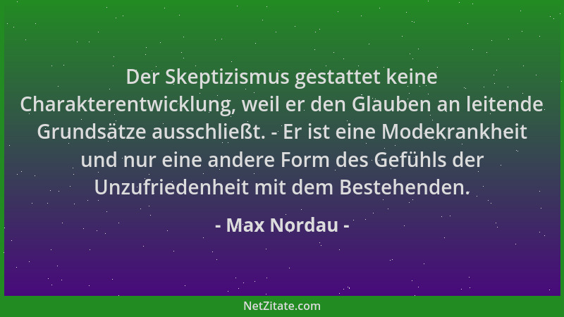 Max Nordau - Der Skeptizismus gestattet keine Charakterentwicklung, weil er den Glauben an leitende Grundsätze ausschließt....