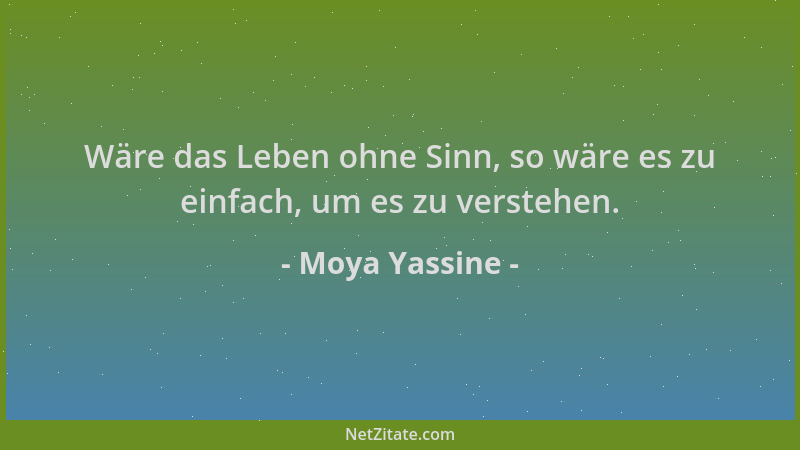Moya Yassine - Wäre das Leben ohne Sinn, so wäre es zu einfach, um es zu verstehen....
