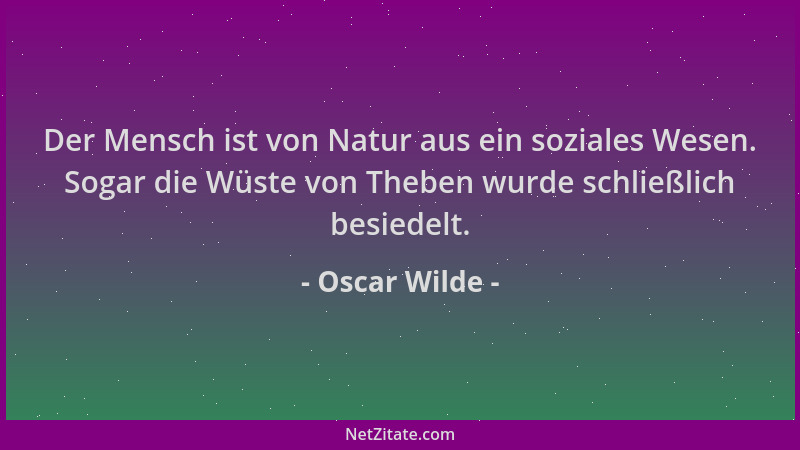 Oscar Wilde - Der Mensch ist von Natur aus ein soziales Wesen. Sogar die Wüste von Theben wurde schließlich besiedelt....