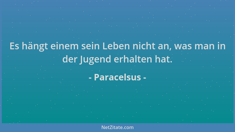 Paracelsus - Es hängt einem sein Leben nicht an, was man in der Jugend erhalten hat....