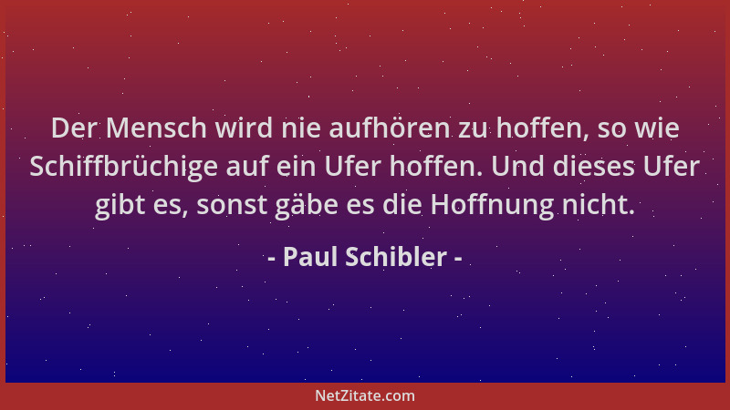 Paul Schibler - Der Mensch wird nie aufhören zu hoffen, so wie Schiffbrüchige auf ein Ufer hoffen. Und dieses Ufer gibt es,...