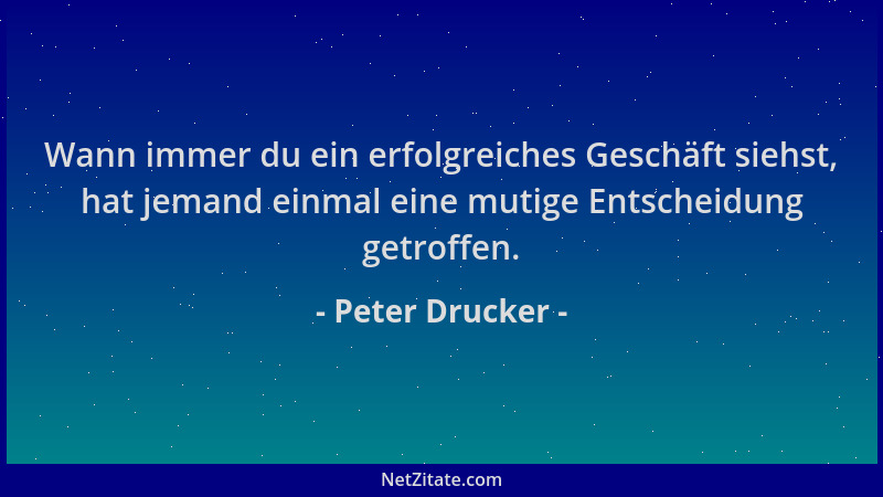 Peter Drucker - Wann immer du ein erfolgreiches Geschäft siehst, hat jemand einmal eine mutige Entscheidung getroffen....
