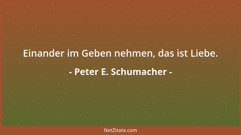 Peter E. Schumacher - Einander im Geben nehmen, das ist Liebe....