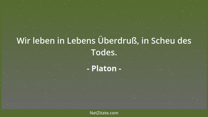 Platon - Wir leben in Lebens Überdruß, in Scheu des Todes....