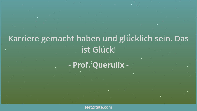Prof. Querulix - Karriere gemacht haben und glücklich sein. Das ist Glück!...