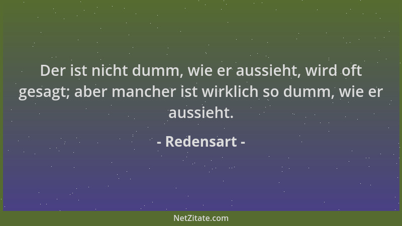 Redensart - Der ist nicht dumm, wie er aussieht, wird oft gesagt; aber mancher ist wirklich so dumm, wie er aussieht....