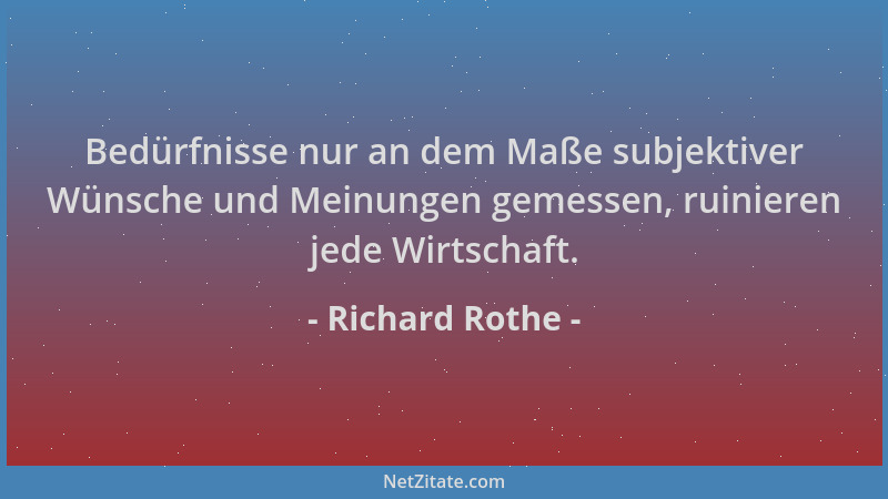 Richard Rothe - Bedürfnisse nur an dem Maße subjektiver Wünsche und Meinungen gemessen, ruinieren jede Wirtschaft....
