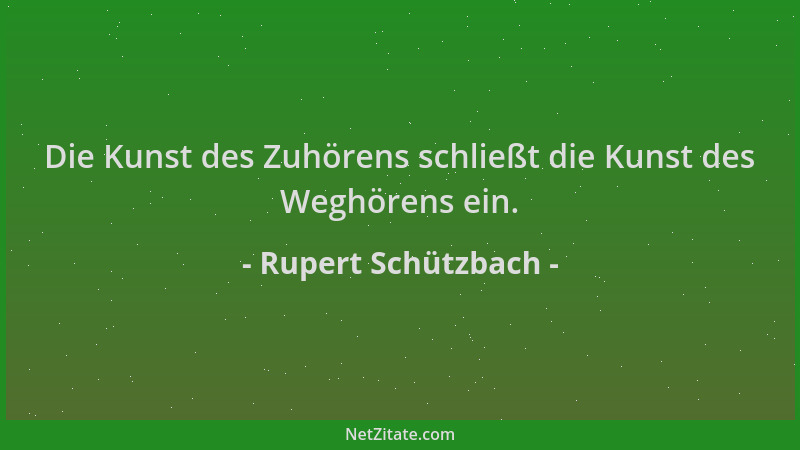 Rupert Schützbach - Die Kunst des Zuhörens schließt die Kunst des Weghörens ein....