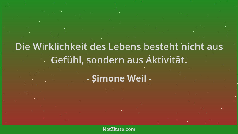 Simone Weil - Die Wirklichkeit des Lebens besteht nicht aus Gefühl, sondern aus Aktivität....