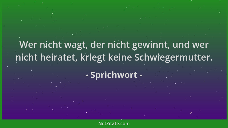 Sprichwort - Wer nicht wagt, der nicht gewinnt, und wer nicht heiratet, kriegt keine Schwiegermutter....