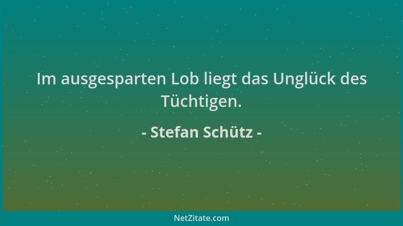 Stefan Schütz - Im ausgesparten Lob liegt das Unglück des Tüchtigen....