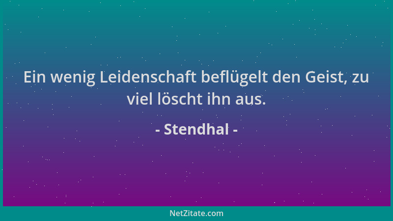 Stendhal - Ein wenig Leidenschaft beflügelt den Geist, zu viel löscht ihn aus....