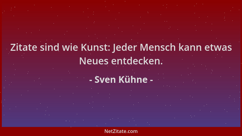 Sven Kühne - Zitate sind wie Kunst: Jeder Mensch kann etwas Neues entdecken....