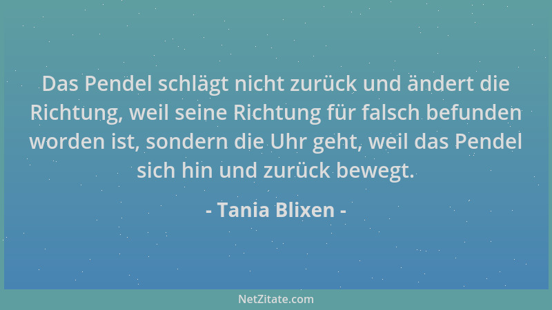 Tania Blixen - Das Pendel schlägt nicht zurück und ändert die Richtung, weil seine Richtung für falsch befunden worden ist,...