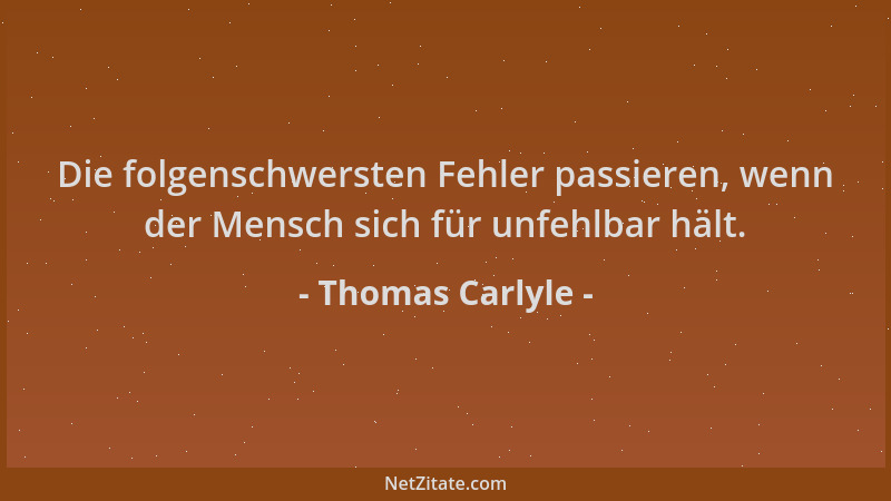 Thomas Carlyle - Die folgenschwersten Fehler passieren, wenn der Mensch sich für unfehlbar hält....