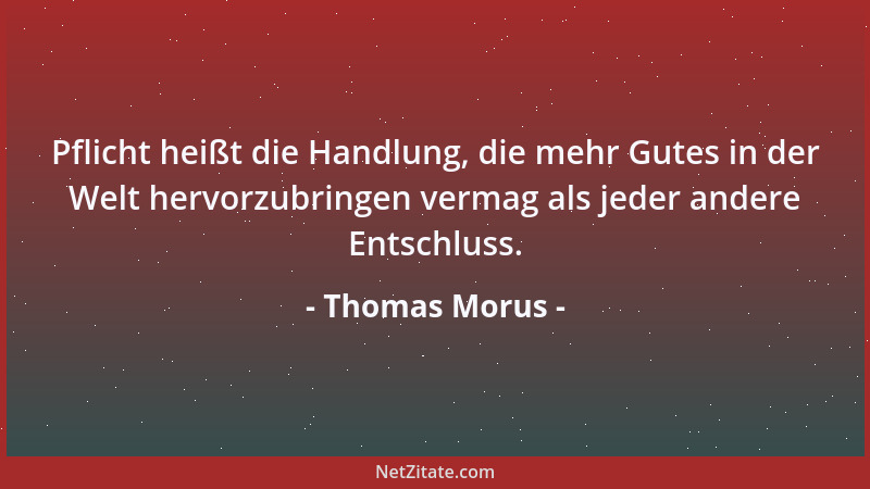 Thomas Morus - Pflicht heißt die Handlung, die mehr Gutes in der Welt hervorzubringen vermag als jeder andere Entschluss....