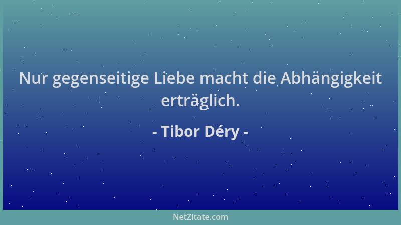Tibor Déry - Nur gegenseitige Liebe macht die Abhängigkeit erträglich....