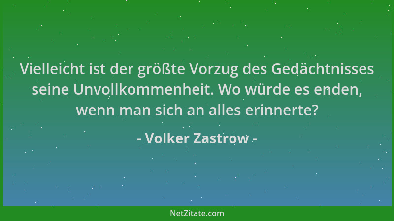 Volker Zastrow - Vielleicht ist der größte Vorzug des Gedächtnisses seine Unvollkommenheit. Wo würde es enden, wenn man sic...