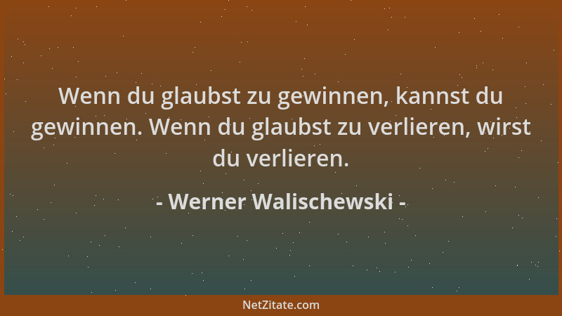 Werner Walischewski - Wenn du glaubst zu gewinnen, kannst du gewinnen. Wenn du glaubst zu verlieren, wirst du verlieren....