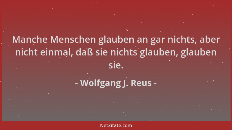 Wolfgang J. Reus - Manche Menschen glauben an gar nichts, aber nicht einmal, daß sie nichts glauben, glauben sie....