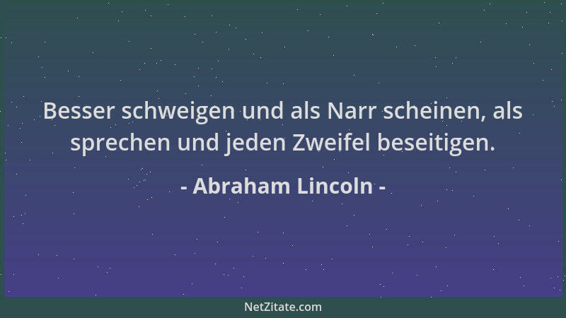 Abraham Lincoln - Besser schweigen und als Narr scheinen, als sprechen und jeden Zweifel beseitigen....