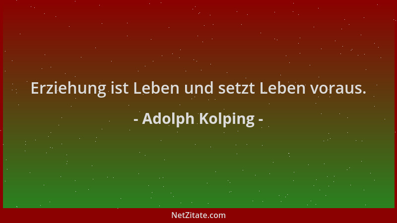 Adolph Kolping - Erziehung ist Leben und setzt Leben voraus....