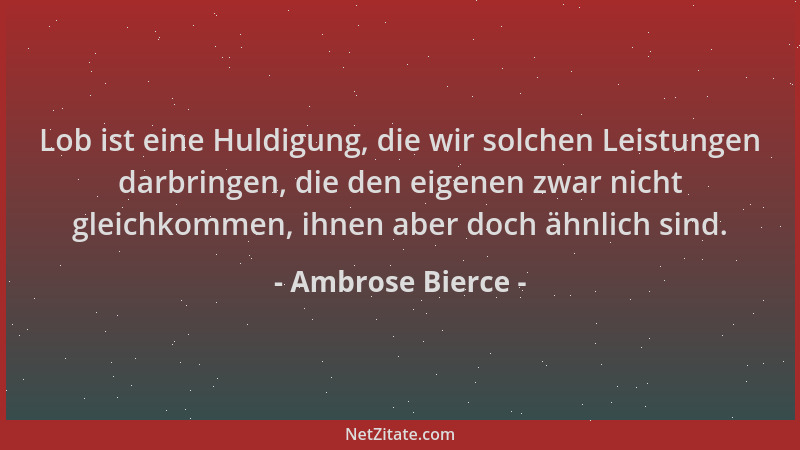 Ambrose Bierce - Lob ist eine Huldigung, die wir solchen Leistungen darbringen, die den eigenen zwar nicht gleichkommen, ih...