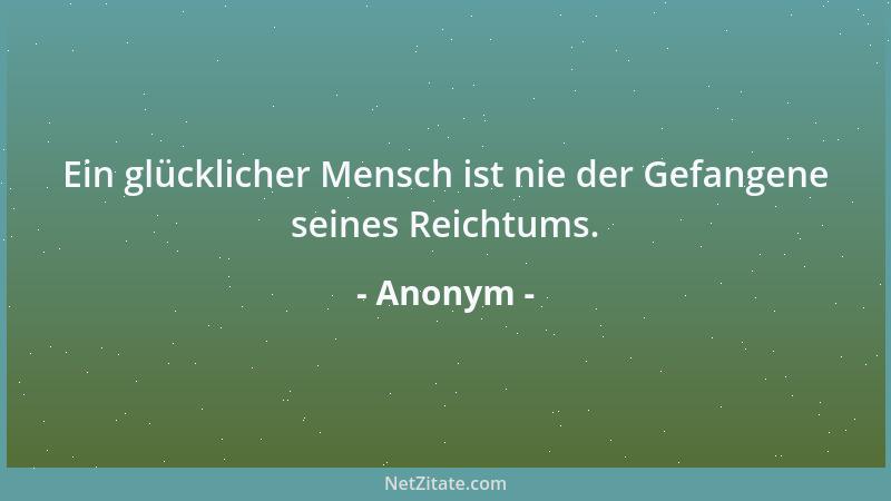 Anonym - Ein glücklicher Mensch ist nie der Gefangene seines Reichtums....