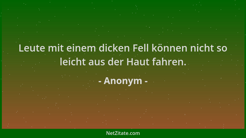 Anonym - Leute mit einem dicken Fell können nicht so leicht aus der Haut fahren....