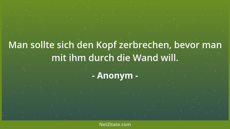 Anonym - Man sollte sich den Kopf zerbrechen, bevor man mit ihm durch die Wand will....