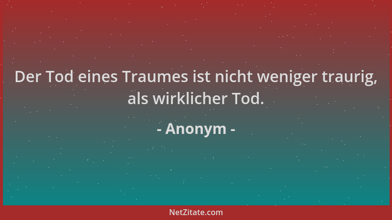 Anonym - Der Tod eines Traumes ist nicht weniger traurig, als wirklicher Tod....