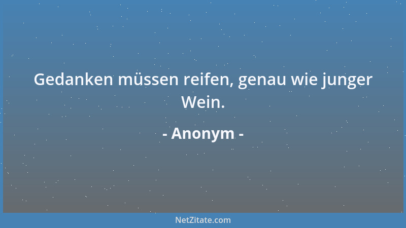 Anonym - Gedanken müssen reifen, genau wie junger Wein....